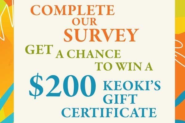 Complete our survey to win a $200 Keoki's gift certificate. Click Here.
